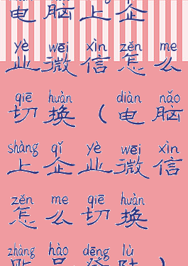 电脑上企业微信怎么切换(电脑上企业微信怎么切换账号登陆)