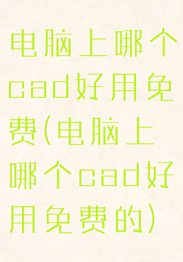 电脑上哪个cad好用免费(电脑上哪个cad好用免费的)