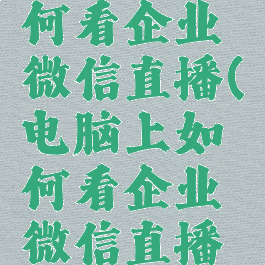 电脑上如何看企业微信直播(电脑上如何看企业微信直播视频)
