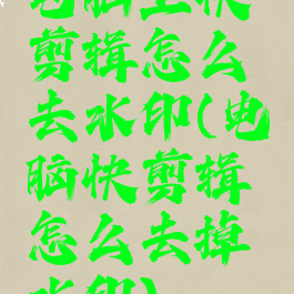 电脑上快剪辑怎么去水印(电脑快剪辑怎么去掉水印)