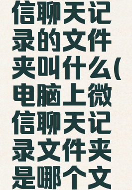 电脑上微信聊天记录的文件夹叫什么(电脑上微信聊天记录文件夹是哪个文件夹)