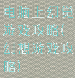 电脑上幻觉游戏攻略(幻想游戏攻略)