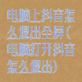 电脑上抖音怎么退出全屏(电脑打开抖音怎么退出)