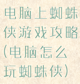 电脑上蜘蛛侠游戏攻略(电脑怎么玩蜘蛛侠)