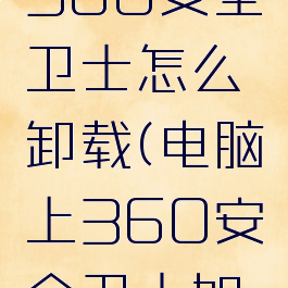 电脑下载360安全卫士怎么卸载(电脑上360安全卫士如何卸载)