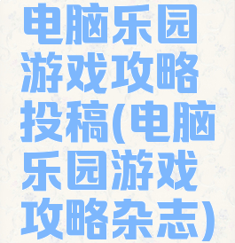 电脑乐园游戏攻略投稿(电脑乐园游戏攻略杂志)