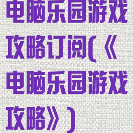 电脑乐园游戏攻略订阅(《电脑乐园游戏攻略》)