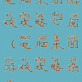 电脑乐园游戏攻略订阅(电脑乐园游戏攻略杂志)