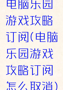 电脑乐园游戏攻略订阅(电脑乐园游戏攻略订阅怎么取消)