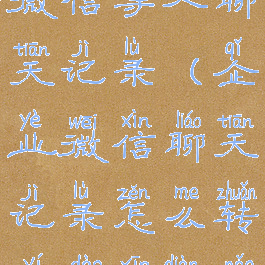 电脑企业微信导入聊天记录(企业微信聊天记录怎么转移到新电脑)