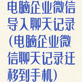 电脑企业微信导入聊天记录(电脑企业微信聊天记录迁移到手机)