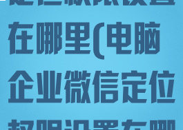 电脑企业微信定位权限设置在哪里(电脑企业微信定位权限设置在哪里找)
