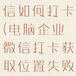 电脑企业微信如何打卡(电脑企业微信打卡获取位置失败)