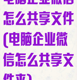 电脑企业微信怎么共享文件(电脑企业微信怎么共享文件夹)