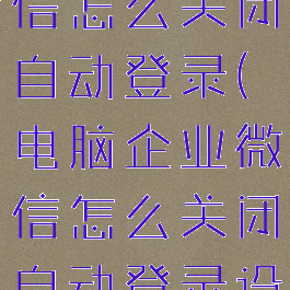 电脑企业微信怎么关闭自动登录(电脑企业微信怎么关闭自动登录设置)