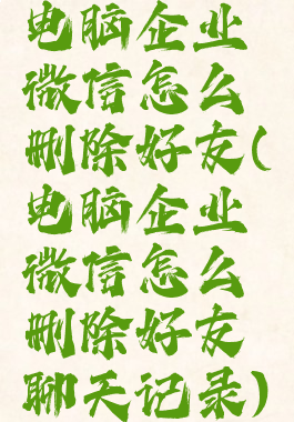 电脑企业微信怎么删除好友(电脑企业微信怎么删除好友聊天记录)