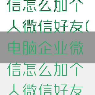 电脑企业微信怎么加个人微信好友(电脑企业微信怎么加个人微信好友呢)
