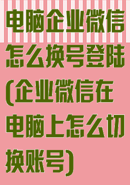 电脑企业微信怎么换号登陆(企业微信在电脑上怎么切换账号)
