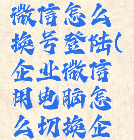 电脑企业微信怎么换号登陆(企业微信用电脑怎么切换企业)