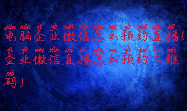 电脑企业微信怎么预约直播(企业微信直播怎么预约二维码)