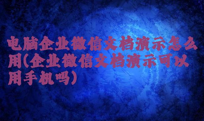 电脑企业微信文档演示怎么用(企业微信文档演示可以用手机吗)