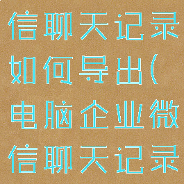 电脑企业微信聊天记录如何导出(电脑企业微信聊天记录怎么导入)