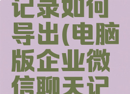电脑企业微信聊天记录如何导出(电脑版企业微信聊天记录保存在哪里)