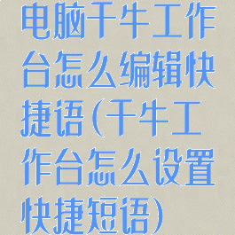 电脑千牛工作台怎么编辑快捷语(千牛工作台怎么设置快捷短语)
