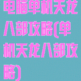 电脑单机天龙八部攻略(单机天龙八部攻略)