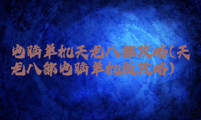 电脑单机天龙八部攻略(天龙八部电脑单机版攻略)