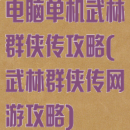 电脑单机武林群侠传攻略(武林群侠传网游攻略)