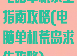 电脑单机求生指南攻略(电脑单机荒岛求生攻略)