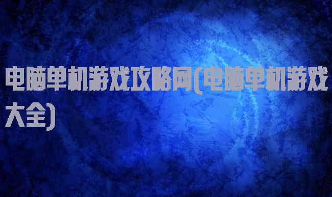 电脑单机游戏攻略网(电脑单机游戏大全)