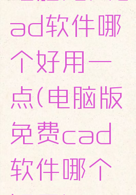 电脑免费cad软件哪个好用一点(电脑版免费cad软件哪个好用)