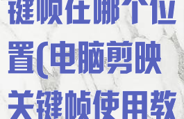 电脑剪映的关键帧在哪个位置(电脑剪映关键帧使用教程)