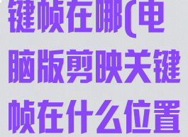 电脑剪映的关键帧在哪(电脑版剪映关键帧在什么位置)