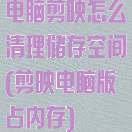 电脑剪映怎么清理储存空间(剪映电脑版占内存)