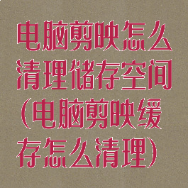 电脑剪映怎么清理储存空间(电脑剪映缓存怎么清理)