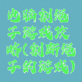 电脑割绳子游戏攻略(割断绳子的游戏)