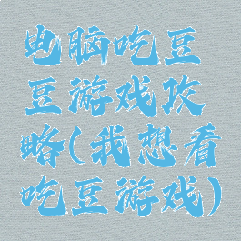 电脑吃豆豆游戏攻略(我想看吃豆游戏)