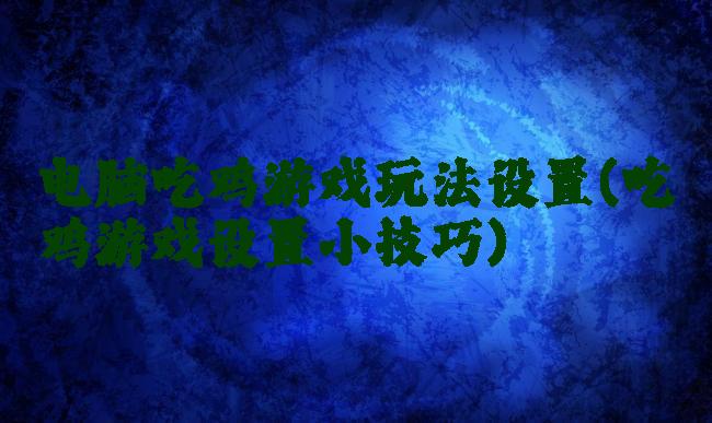 电脑吃鸡游戏玩法设置(吃鸡游戏设置小技巧)