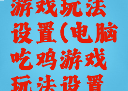 电脑吃鸡游戏玩法设置(电脑吃鸡游戏玩法设置在哪)