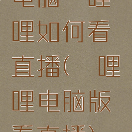 电脑哔哩哔哩如何看直播(哔哩哔哩电脑版看直播)