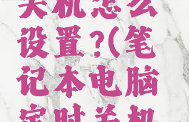 电脑定时关机怎么设置?(笔记本电脑定时关机怎么设置)