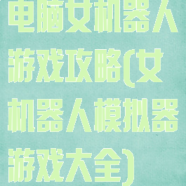 电脑女机器人游戏攻略(女机器人模拟器游戏大全)