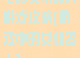 电脑女机器人游戏攻略(游戏中的女机器人)