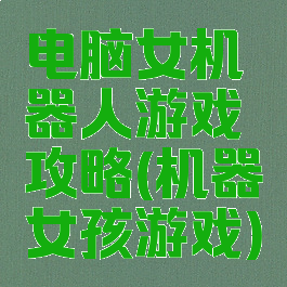电脑女机器人游戏攻略(机器女孩游戏)