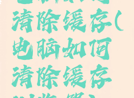 电脑如何清除缓存(电脑如何清除缓存浏览器)