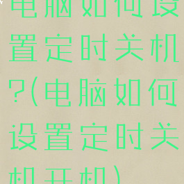 电脑如何设置定时关机?(电脑如何设置定时关机开机)