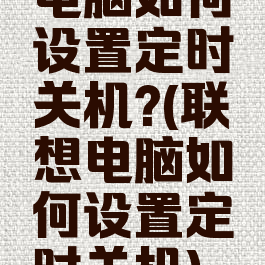 电脑如何设置定时关机?(联想电脑如何设置定时关机)
